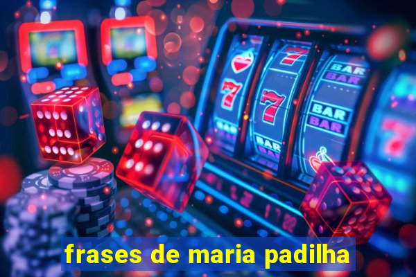 frases de maria padilha